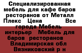 Специализированная мебель для кафе,баров,ресторанов от Металл Плекс › Цена ­ 5 000 - Все города Мебель, интерьер » Мебель для баров, ресторанов   . Владимирская обл.,Вязниковский р-н